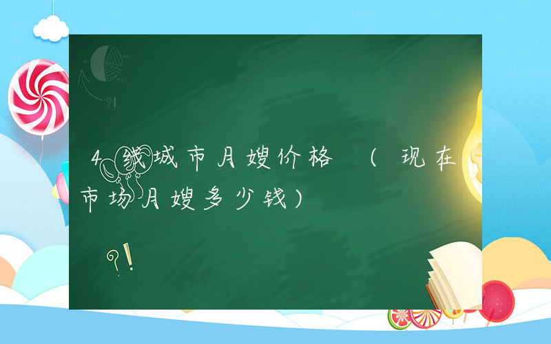 4线城市月嫂价格 (现在市场月嫂多少钱)